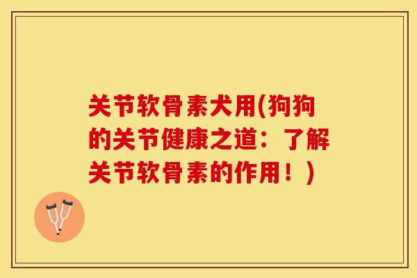 关节软骨素犬用(狗狗的关节健康之道：了解关节软骨素的作用！)