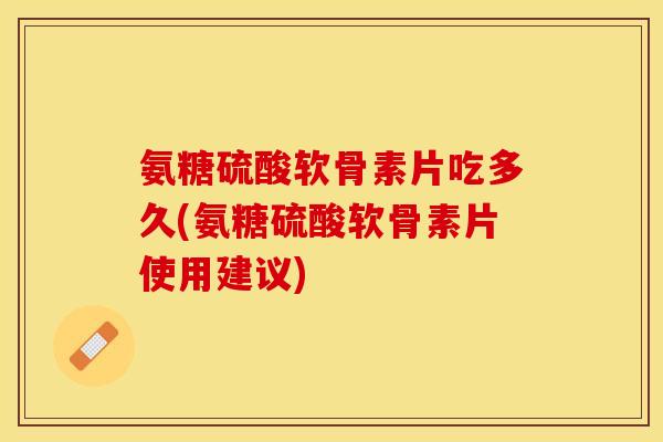 氨糖硫酸软骨素片吃多久(氨糖硫酸软骨素片使用建议)