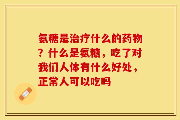 氨糖是治疗什么的药物？什么是氨糖，吃了对我们人体有什么好处，正常人可以吃吗