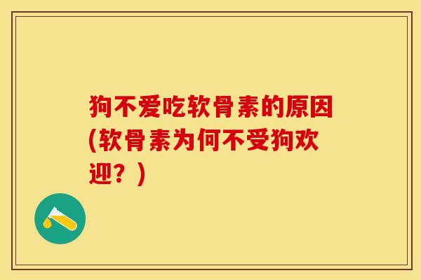 狗不爱吃软骨素的原因(软骨素为何不受狗欢迎？)