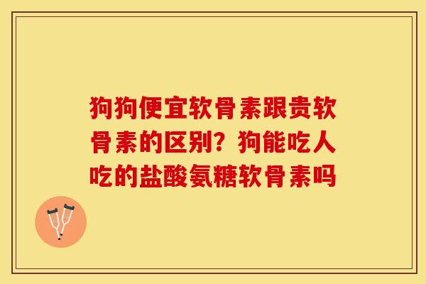 狗狗便宜软骨素跟贵软骨素的区别？狗能吃人吃的盐酸氨糖软骨素吗