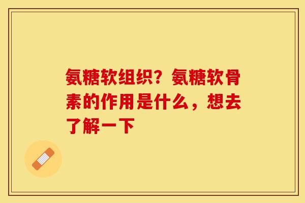 氨糖软组织？氨糖软骨素的作用是什么，想去了解一下