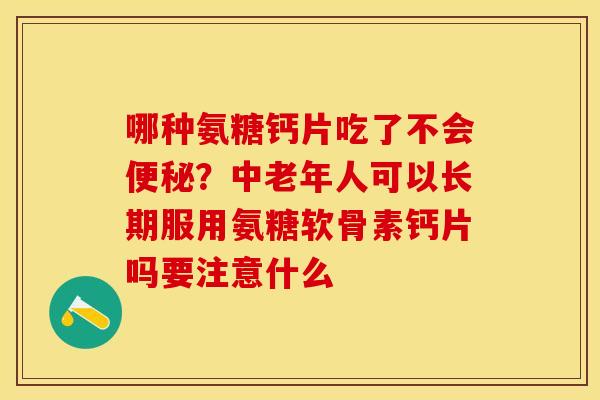 哪种氨糖钙片吃了不会便秘？中老年人可以长期服用氨糖软骨素钙片吗要注意什么