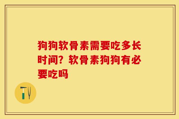 狗狗软骨素需要吃多长时间？软骨素狗狗有必要吃吗-第1张图片-关节保镖