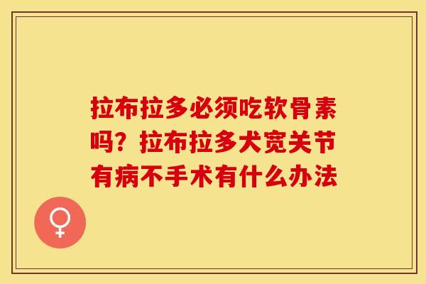 拉布拉多必须吃软骨素吗？拉布拉多犬宽关节有病不手术有什么办法