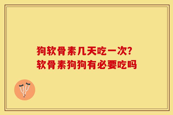 狗软骨素几天吃一次？软骨素狗狗有必要吃吗