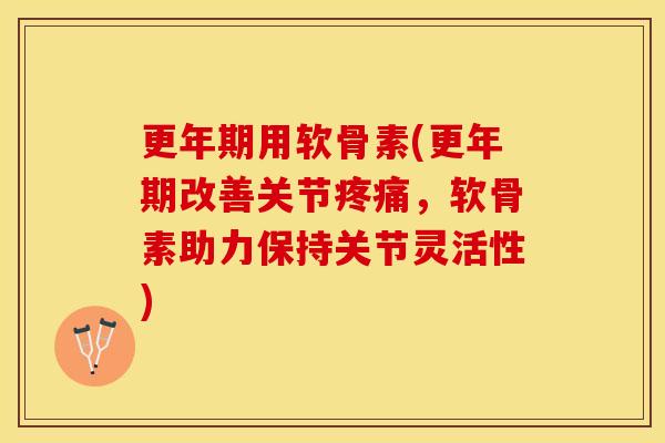 更年期用软骨素(更年期改善关节疼痛，软骨素助力保持关节灵活性)