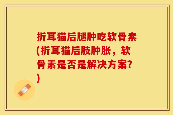 折耳猫后腿肿吃软骨素(折耳猫后肢肿胀，软骨素是否是解决方案？)