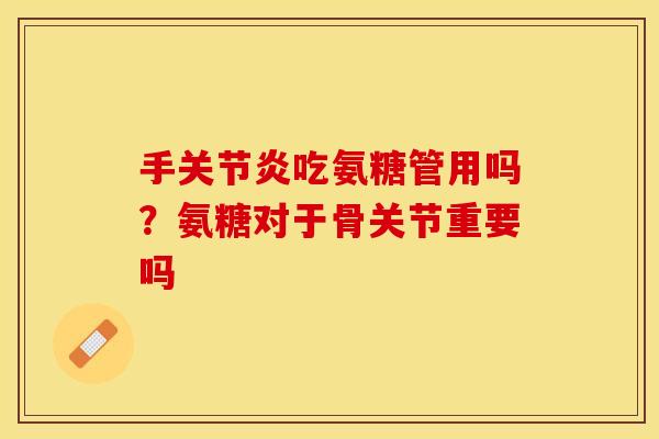 手关节炎吃氨糖管用吗？氨糖对于骨关节重要吗