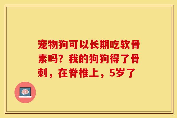 宠物狗可以长期吃软骨素吗？我的狗狗得了骨刺，在脊椎上，5岁了