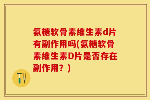 氨糖软骨素维生素d片有副作用吗(氨糖软骨素维生素D片是否存在副作用？)