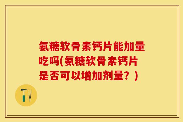 氨糖软骨素钙片能加量吃吗(氨糖软骨素钙片是否可以增加剂量？)
