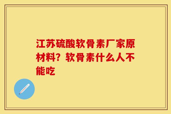 江苏硫酸软骨素厂家原材料？软骨素什么人不能吃