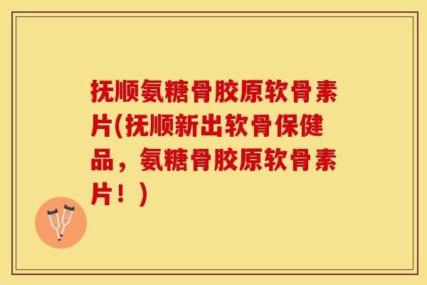 抚顺氨糖骨胶原软骨素片(抚顺新出软骨保健品，氨糖骨胶原软骨素片！)