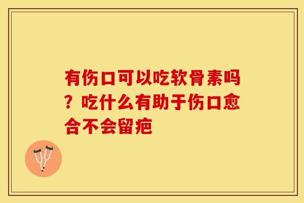 有伤口可以吃软骨素吗？吃什么有助于伤口愈合不会留疤