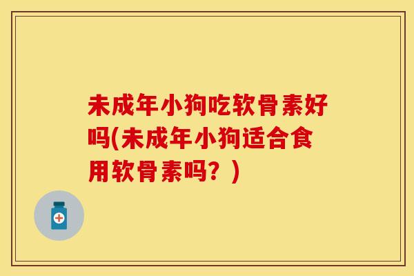 未成年小狗吃软骨素好吗(未成年小狗适合食用软骨素吗？)
