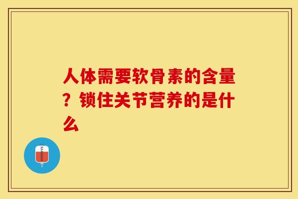 人体需要软骨素的含量？锁住关节营养的是什么