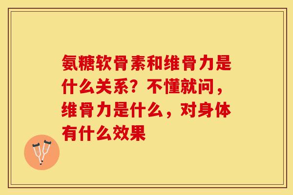 氨糖软骨素和维骨力是什么关系？不懂就问，维骨力是什么，对身体有什么效果