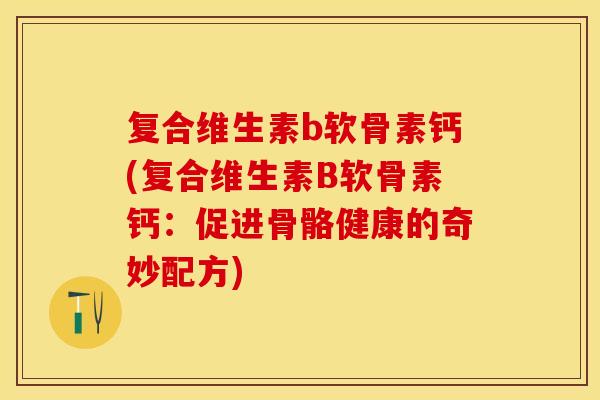 复合维生素b软骨素钙(复合维生素B软骨素钙：促进骨骼健康的奇妙配方)