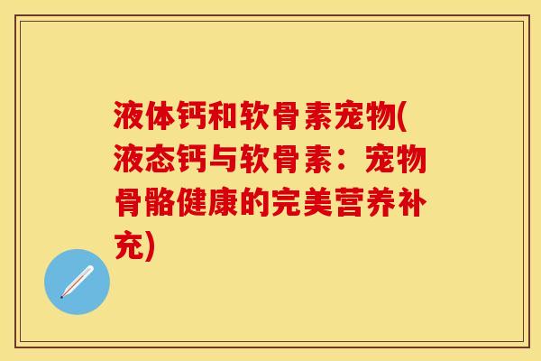 液体钙和软骨素宠物(液态钙与软骨素：宠物骨骼健康的完美营养补充)