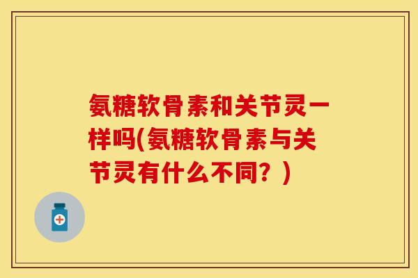 氨糖软骨素和关节灵一样吗(氨糖软骨素与关节灵有什么不同？)