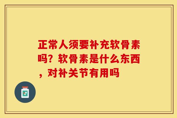 正常人须要补充软骨素吗？软骨素是什么东西，对补关节有用吗