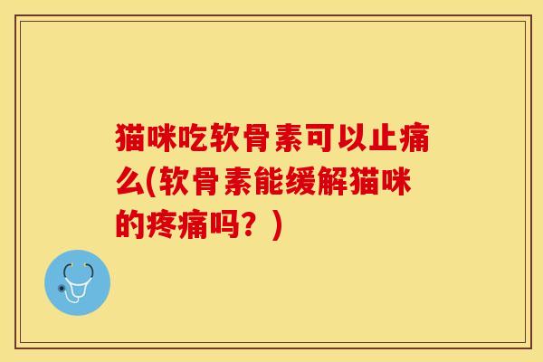 猫咪吃软骨素可以止痛么(软骨素能缓解猫咪的疼痛吗？)