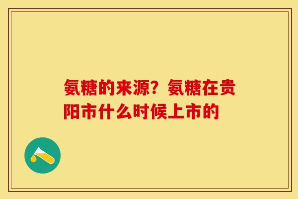 氨糖的来源？氨糖在贵阳市什么时候上市的
