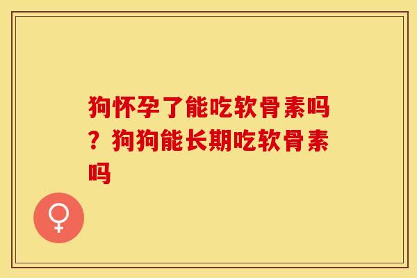 狗怀孕了能吃软骨素吗？狗狗能长期吃软骨素吗