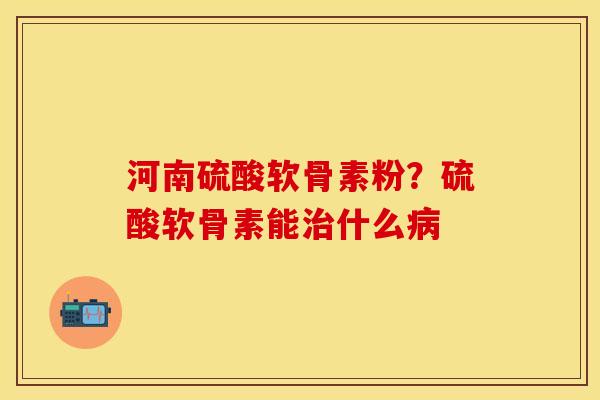 河南硫酸软骨素粉？硫酸软骨素能治什么病
