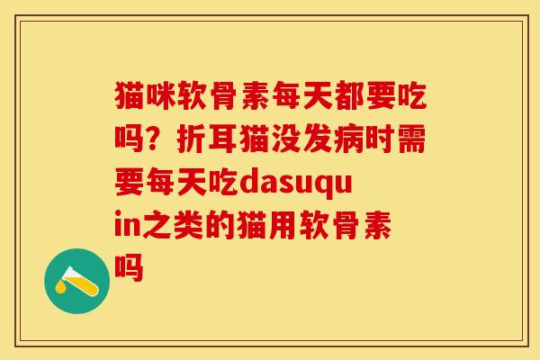 猫咪软骨素每天都要吃吗？折耳猫没发病时需要每天吃dasuquin之类的猫用软骨素吗