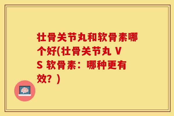 壮骨关节丸和软骨素哪个好(壮骨关节丸 VS 软骨素：哪种更有效？)