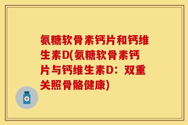氨糖软骨素钙片和钙维生素D(氨糖软骨素钙片与钙维生素D：双重关照骨骼健康)-第1张图片-关节保镖