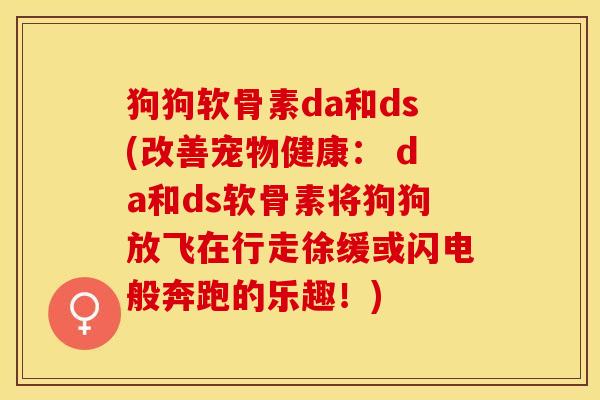 狗狗软骨素da和ds(改善宠物健康： da和ds软骨素将狗狗放飞在行走徐缓或闪电般奔跑的乐趣！)