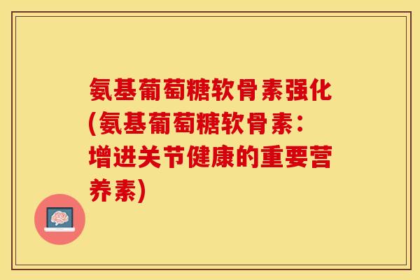 氨基葡萄糖软骨素强化(氨基葡萄糖软骨素：增进关节健康的重要营养素)