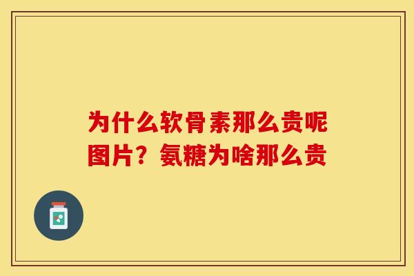 为什么软骨素那么贵呢图片？氨糖为啥那么贵