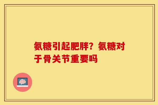 氨糖引起肥胖？氨糖对于骨关节重要吗