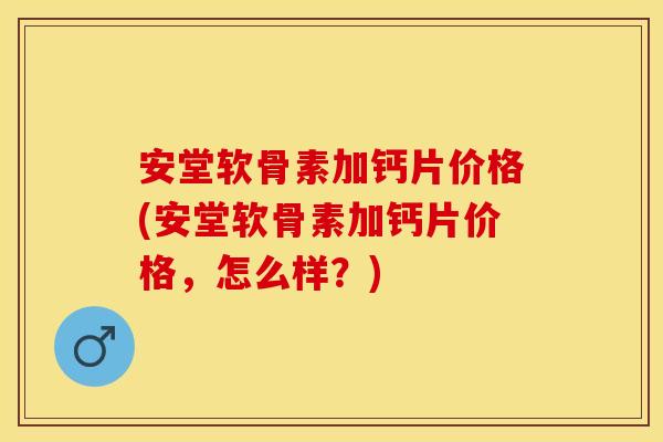 安堂软骨素加钙片价格(安堂软骨素加钙片价格，怎么样？)