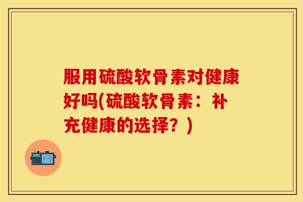 服用硫酸软骨素对健康好吗(硫酸软骨素：补充健康的选择？)