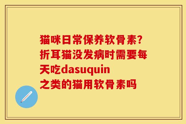 猫咪日常保养软骨素？折耳猫没发病时需要每天吃dasuquin之类的猫用软骨素吗