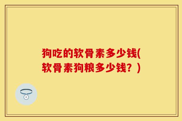 狗吃的软骨素多少钱(软骨素狗粮多少钱？)