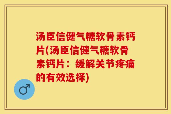 汤臣信健气糖软骨素钙片(汤臣信健气糖软骨素钙片：缓解关节疼痛的有效选择)