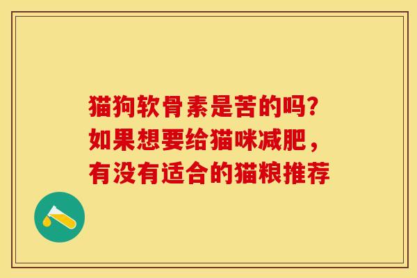 猫狗软骨素是苦的吗？如果想要给猫咪减肥，有没有适合的猫粮推荐-第1张图片-关节保镖