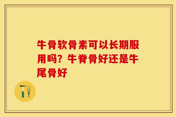 牛骨软骨素可以长期服用吗？牛脊骨好还是牛尾骨好
