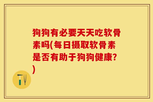 狗狗有必要天天吃软骨素吗(每日摄取软骨素是否有助于狗狗健康？)