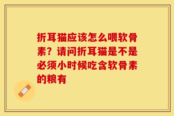 折耳猫应该怎么喂软骨素？请问折耳猫是不是必须小时候吃含软骨素的粮有