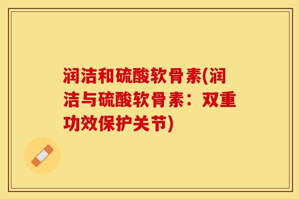 润洁和硫酸软骨素(润洁与硫酸软骨素：双重功效保护关节)