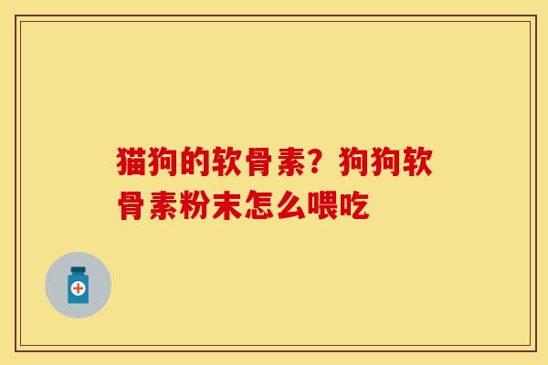 猫狗的软骨素？狗狗软骨素粉末怎么喂吃