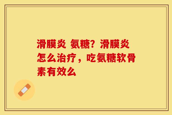 滑膜炎 氨糖？滑膜炎怎么治疗，吃氨糖软骨素有效么