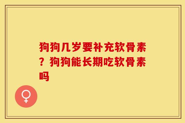 狗狗几岁要补充软骨素？狗狗能长期吃软骨素吗